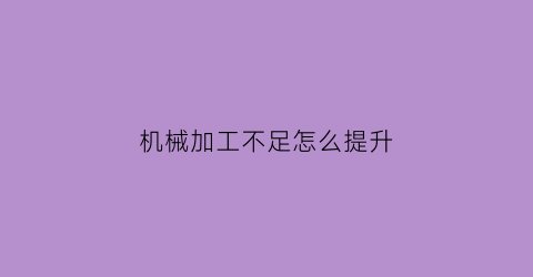 “机械加工不足怎么提升(机械加工如何提高产品质量)