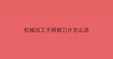 机械加工不锈钢刀片怎么选(不锈钢刀片材料)