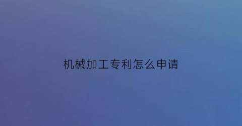 机械加工专利怎么申请(机械加工专利产品)