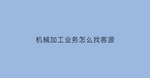 “机械加工业务怎么找客源(机械加工怎么联系活)