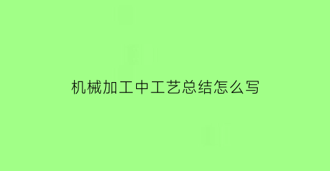 机械加工中工艺总结怎么写