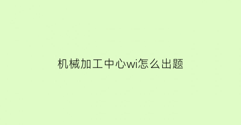 “机械加工中心wi怎么出题(机械加工中心视频)