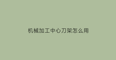 “机械加工中心刀架怎么用(加工中心刀具结构)