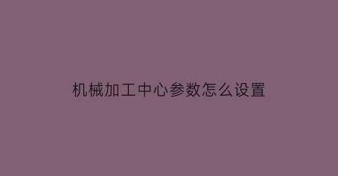 机械加工中心参数怎么设置