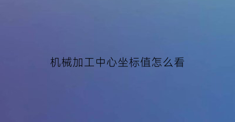 机械加工中心坐标值怎么看(加工中心的机械坐标在哪里)