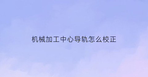 机械加工中心导轨怎么校正