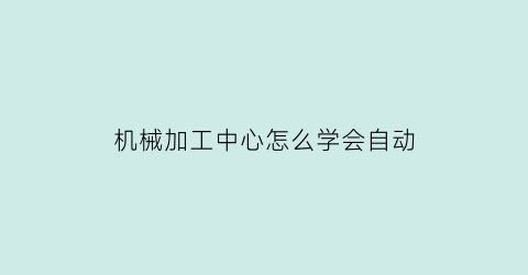 “机械加工中心怎么学会自动(机械加工中心教学视频教程)