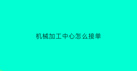 机械加工中心怎么接单(机械加工中心怎么接单的)