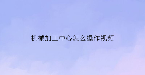 “机械加工中心怎么操作视频(机械加工中心怎么操作视频教程)