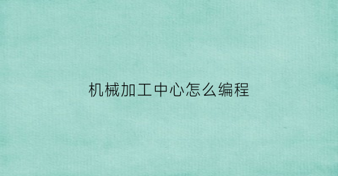 “机械加工中心怎么编程(机械加工中心编程培训大连机械加工编程培训班)