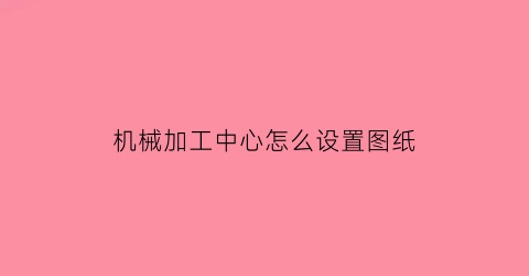 机械加工中心怎么设置图纸(机械加工中心怎么设置图纸大小)