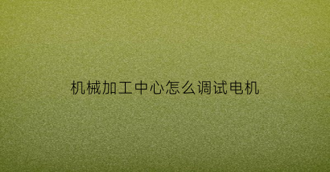 “机械加工中心怎么调试电机(加工中心机头怎样校正)