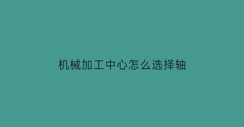 机械加工中心怎么选择轴(机械加工中心怎么选择轴位)