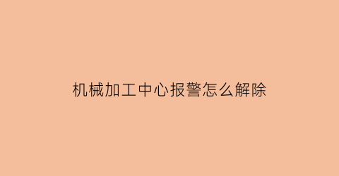 “机械加工中心报警怎么解除(加工中心常见报警及解决方法)