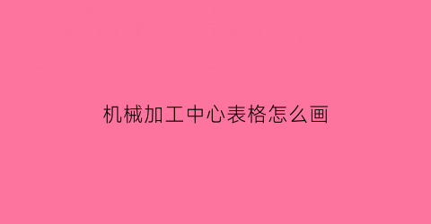 机械加工中心表格怎么画(机械加工中心教学视频教程)