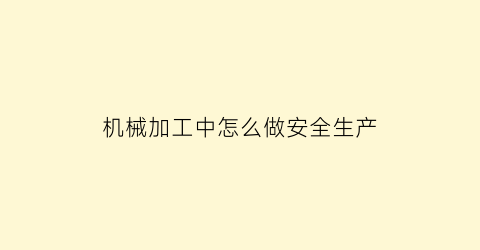 机械加工中怎么做安全生产(机械加工安全操作规程大全)