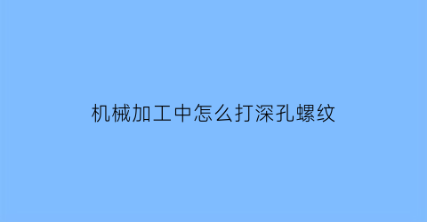 “机械加工中怎么打深孔螺纹(深孔加工用什么指令)