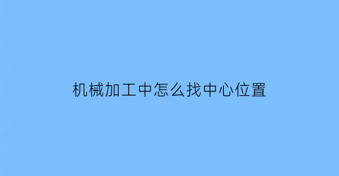 机械加工中怎么找中心位置(机械加工中心原理)