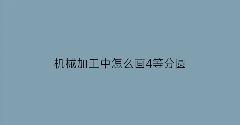 “机械加工中怎么画4等分圆(圆4等分画法)