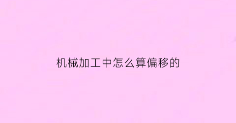 “机械加工中怎么算偏移的(加工工件时偏心的计算方法)