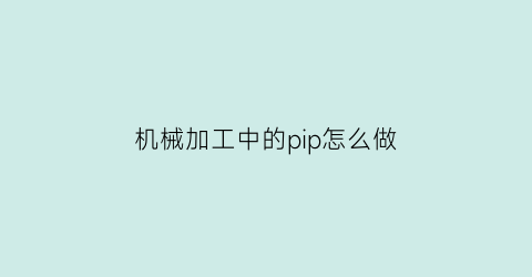 “机械加工中的pip怎么做(机械加工pg是啥意思)