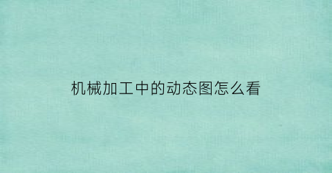 机械加工中的动态图怎么看(加工中心动态加工)