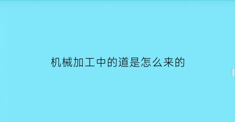 “机械加工中的道是怎么来的(机加工中的条)