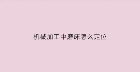 “机械加工中磨床怎么定位(机械加工中磨床怎么定位的)