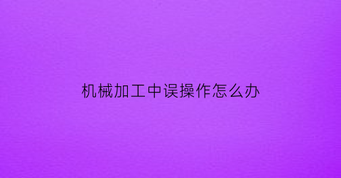 “机械加工中误操作怎么办(机械加工过程中被加工的工件常常会受到)