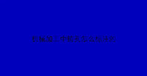 机械加工中销孔怎么标注的(加工中心销孔怎么加工)