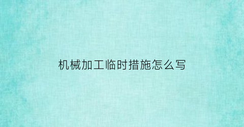 “机械加工临时措施怎么写(机械加工方案哪些内容)