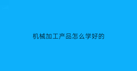 “机械加工产品怎么学好的(机械加工初学视频教程)