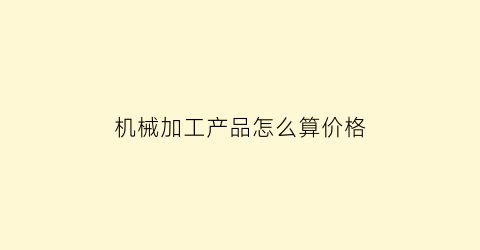 机械加工产品怎么算价格(机加工价格计算方法)