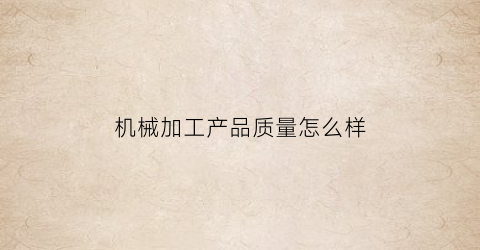 “机械加工产品质量怎么样(机械加工产品质量怎么样知乎)