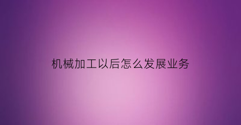 机械加工以后怎么发展业务