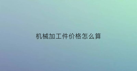 机械加工件价格怎么算(机械加工件成本计算)