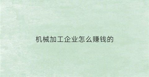 “机械加工企业怎么赚钱的(现在做机械加工行业利润怎样)