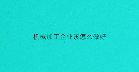 机械加工企业该怎么做好(机械加工企业怎么做账)