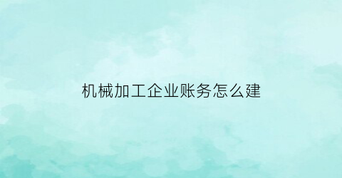 机械加工企业账务怎么建(机械加工企业账务处理)