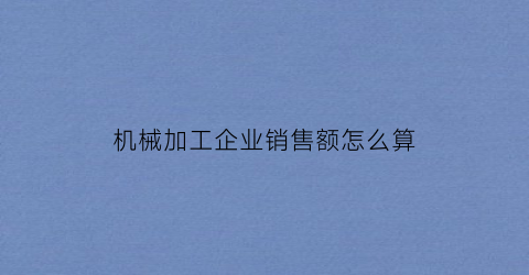 机械加工企业销售额怎么算(机械加工企业销售额怎么算出来的)