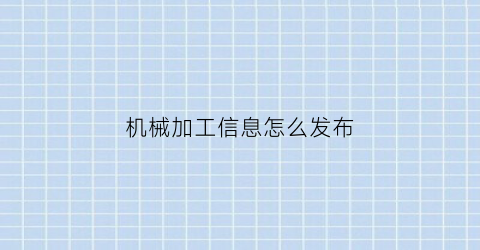 “机械加工信息怎么发布(机械加工信息怎么发布出去)