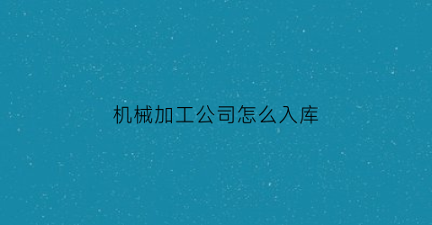 “机械加工公司怎么入库(机械加工企业怎么做账)