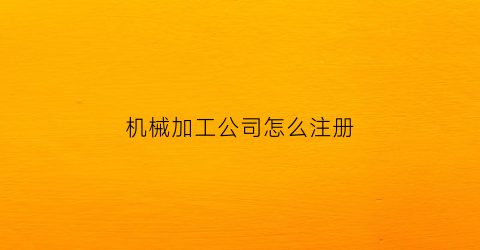 “机械加工公司怎么注册(办个机械加工厂注册公司咋样)