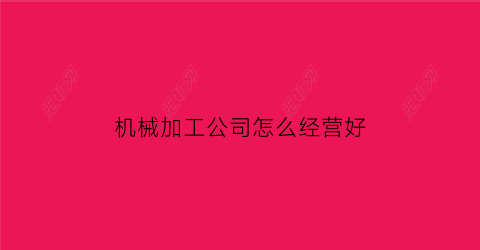 “机械加工公司怎么经营好(机械加工厂做什么产品合适)