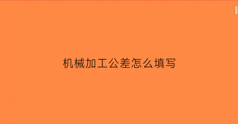 “机械加工公差怎么填写(机加工公差标准)