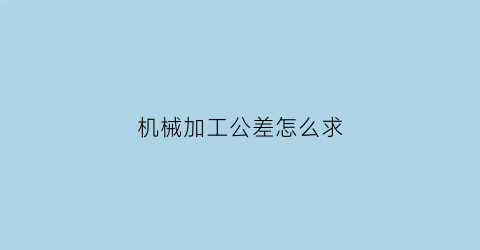 “机械加工公差怎么求(机械加工公差国家标准)