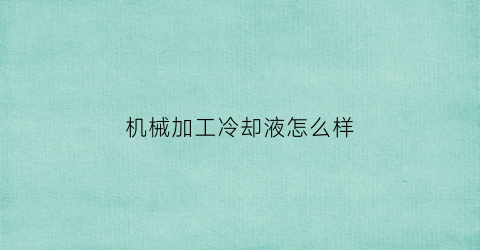 “机械加工冷却液怎么样(机械加工冷却液怎么样更换)