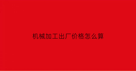 “机械加工出厂价格怎么算(机械加工产品报价表格)