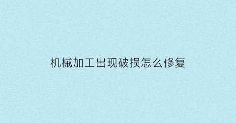 机械加工出现破损怎么修复(机加工缺陷及解决措施)