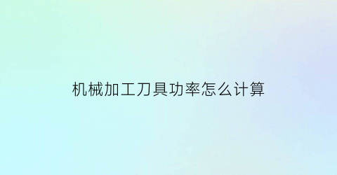 “机械加工刀具功率怎么计算(机加工刀具参数)